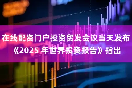 在线配资门户投资贸发会议当天发布《2025 年世界投资报告》指出