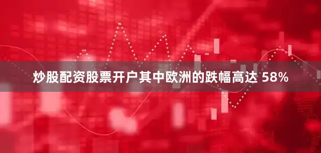 炒股配资股票开户其中欧洲的跌幅高达 58%
