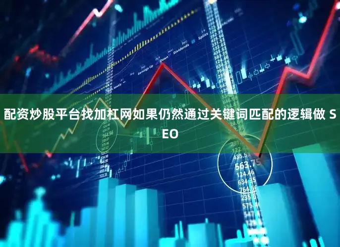 配资炒股平台找加杠网如果仍然通过关键词匹配的逻辑做 SEO