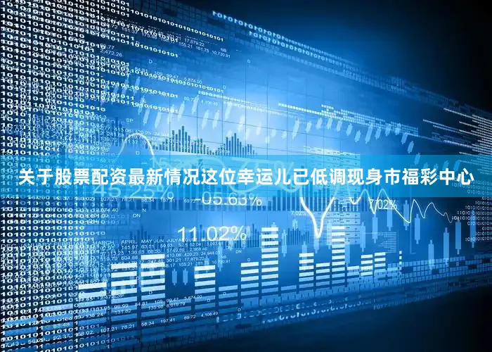 关于股票配资最新情况这位幸运儿已低调现身市福彩中心