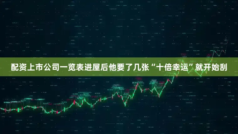 配资上市公司一览表进屋后他要了几张“十倍幸运”就开始刮