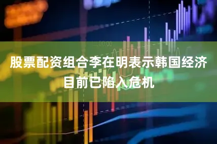 股票配资组合李在明表示韩国经济目前已陷入危机