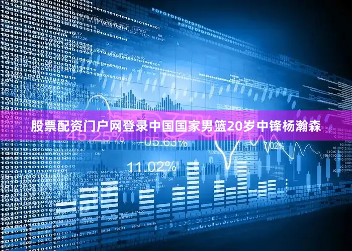 股票配资门户网登录中国国家男篮20岁中锋杨瀚森