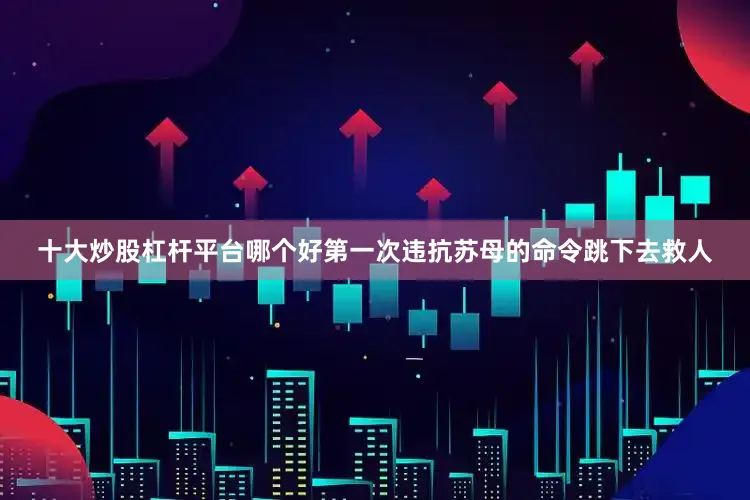十大炒股杠杆平台哪个好第一次违抗苏母的命令跳下去救人
